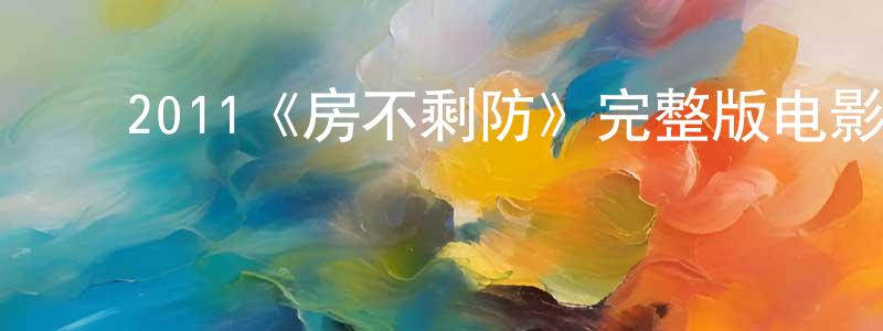 ﻿陈特明发布﻿2011《房不剩防》完整版电影/在线观看/百度云-美剧天堂